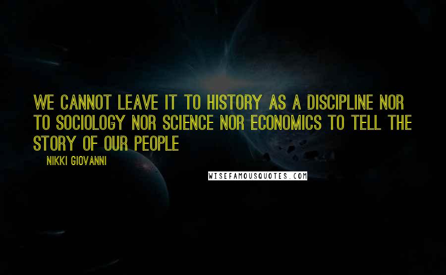 Nikki Giovanni Quotes: We cannot leave it to history as a discipline nor to sociology nor science nor economics to tell the story of our people