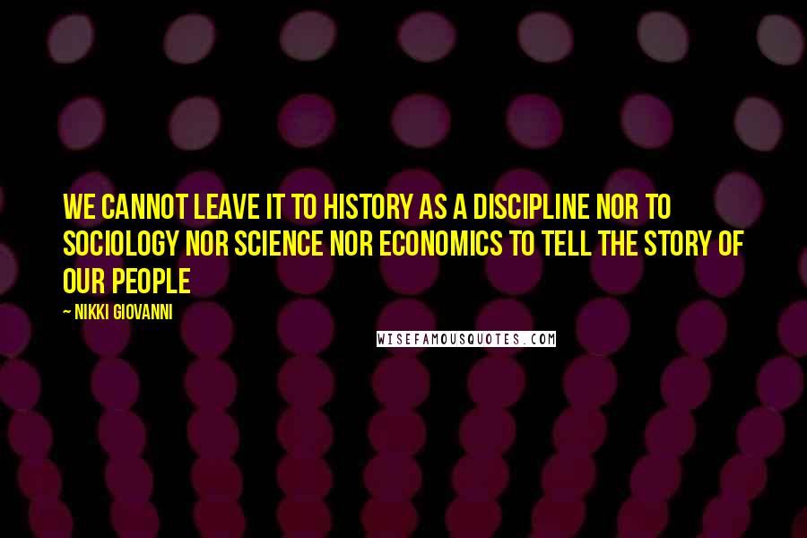 Nikki Giovanni Quotes: We cannot leave it to history as a discipline nor to sociology nor science nor economics to tell the story of our people