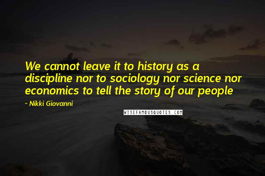 Nikki Giovanni Quotes: We cannot leave it to history as a discipline nor to sociology nor science nor economics to tell the story of our people