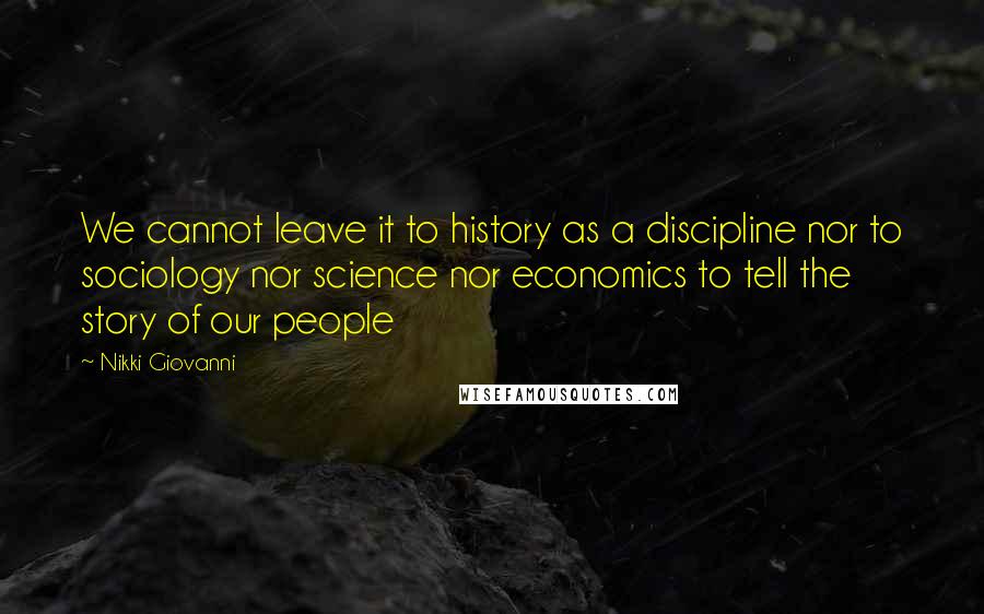 Nikki Giovanni Quotes: We cannot leave it to history as a discipline nor to sociology nor science nor economics to tell the story of our people