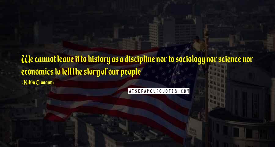 Nikki Giovanni Quotes: We cannot leave it to history as a discipline nor to sociology nor science nor economics to tell the story of our people