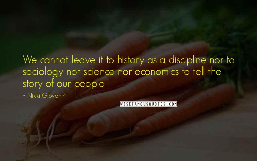 Nikki Giovanni Quotes: We cannot leave it to history as a discipline nor to sociology nor science nor economics to tell the story of our people