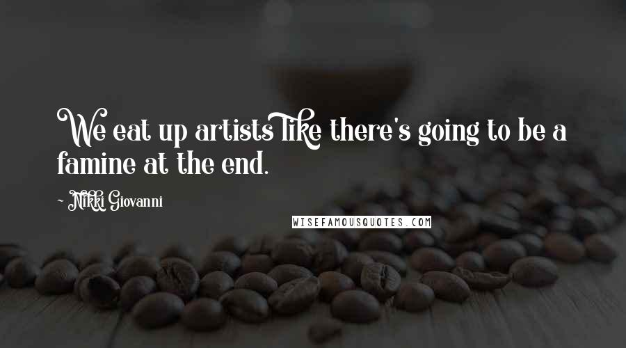Nikki Giovanni Quotes: We eat up artists like there's going to be a famine at the end.
