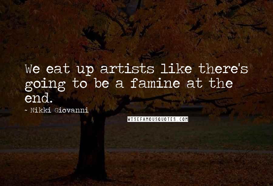 Nikki Giovanni Quotes: We eat up artists like there's going to be a famine at the end.