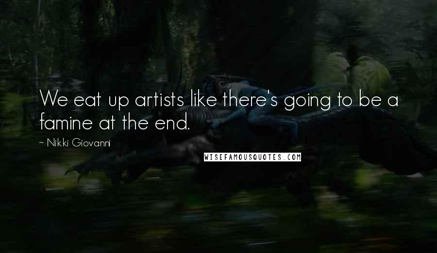 Nikki Giovanni Quotes: We eat up artists like there's going to be a famine at the end.