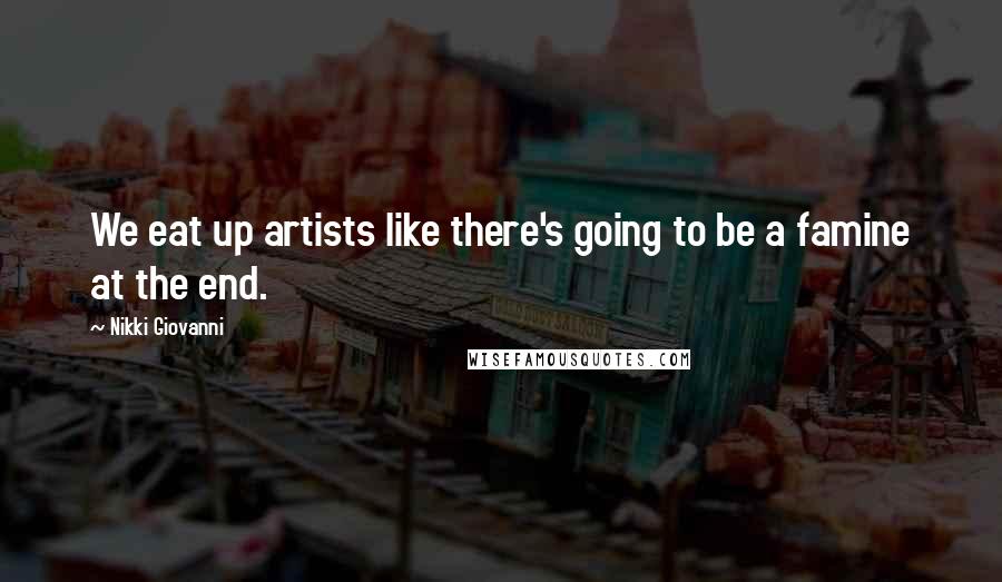 Nikki Giovanni Quotes: We eat up artists like there's going to be a famine at the end.
