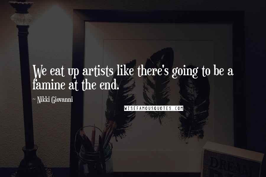 Nikki Giovanni Quotes: We eat up artists like there's going to be a famine at the end.