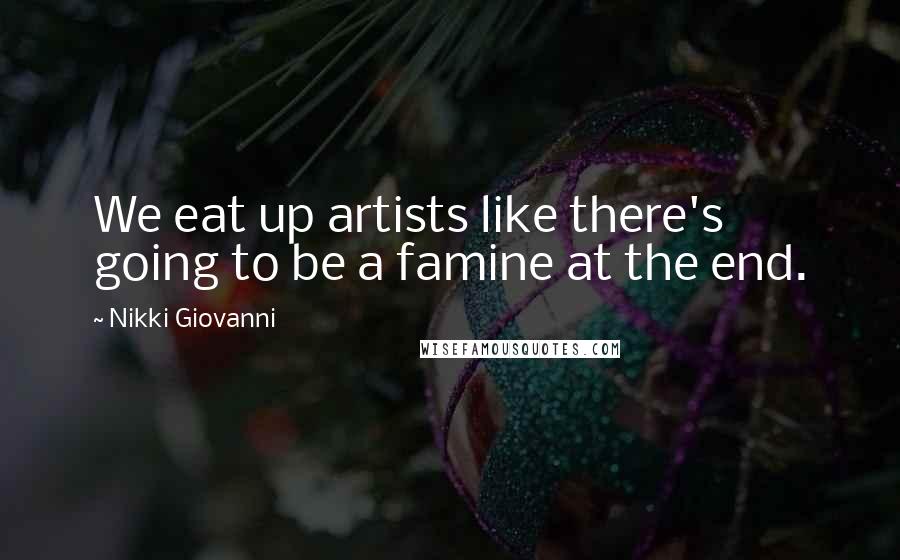 Nikki Giovanni Quotes: We eat up artists like there's going to be a famine at the end.