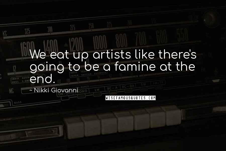 Nikki Giovanni Quotes: We eat up artists like there's going to be a famine at the end.