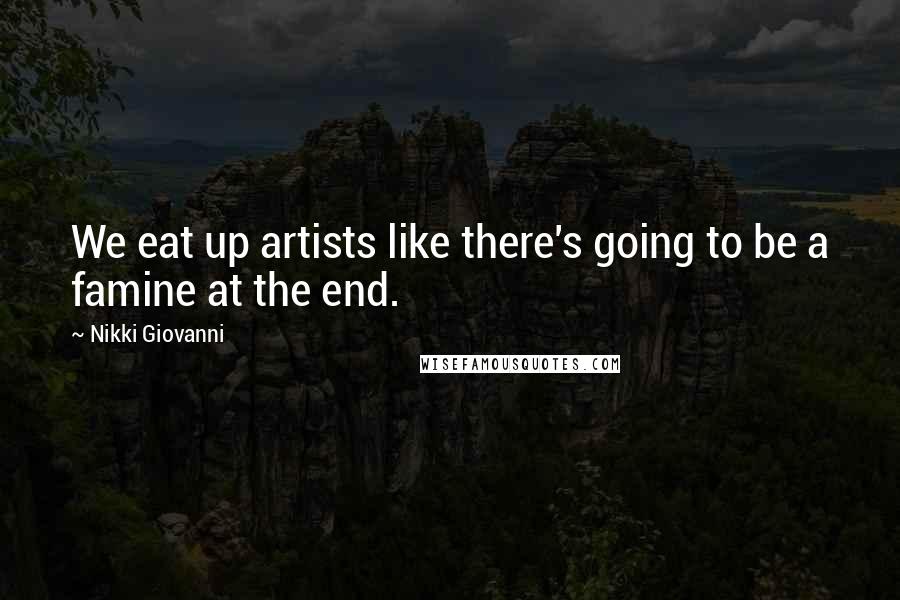 Nikki Giovanni Quotes: We eat up artists like there's going to be a famine at the end.