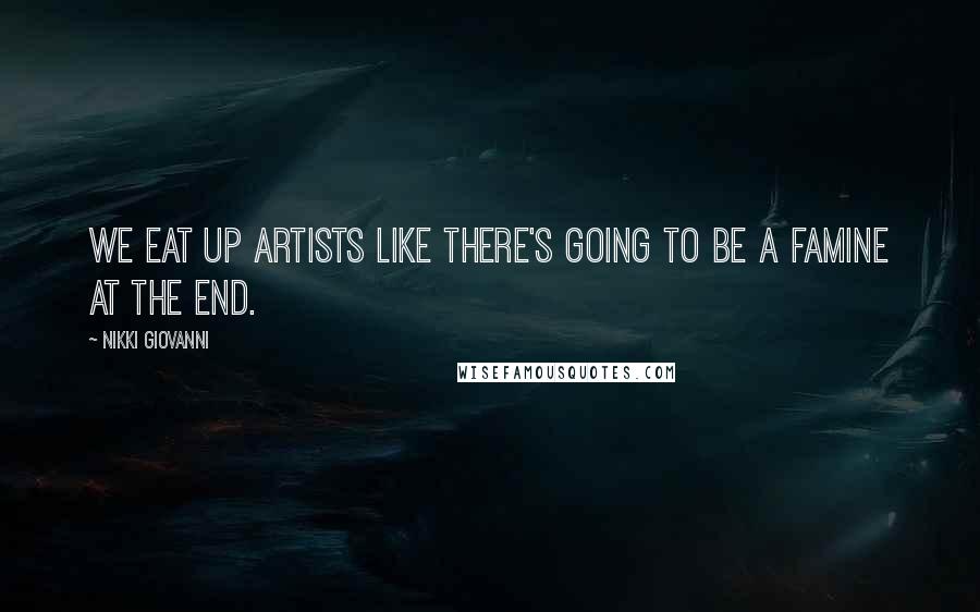 Nikki Giovanni Quotes: We eat up artists like there's going to be a famine at the end.