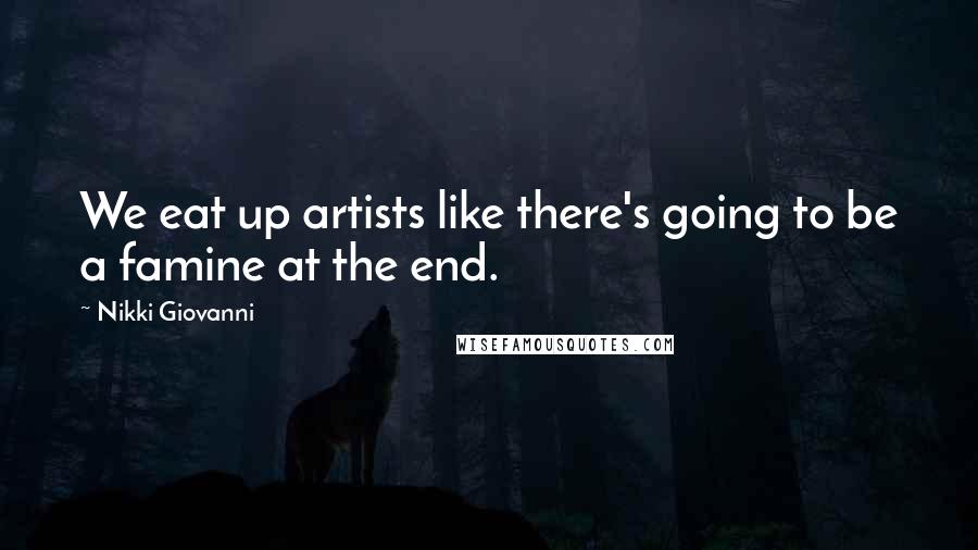 Nikki Giovanni Quotes: We eat up artists like there's going to be a famine at the end.