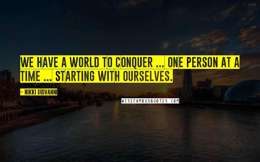 Nikki Giovanni Quotes: We have a world to conquer ... one person at a time ... starting with ourselves.