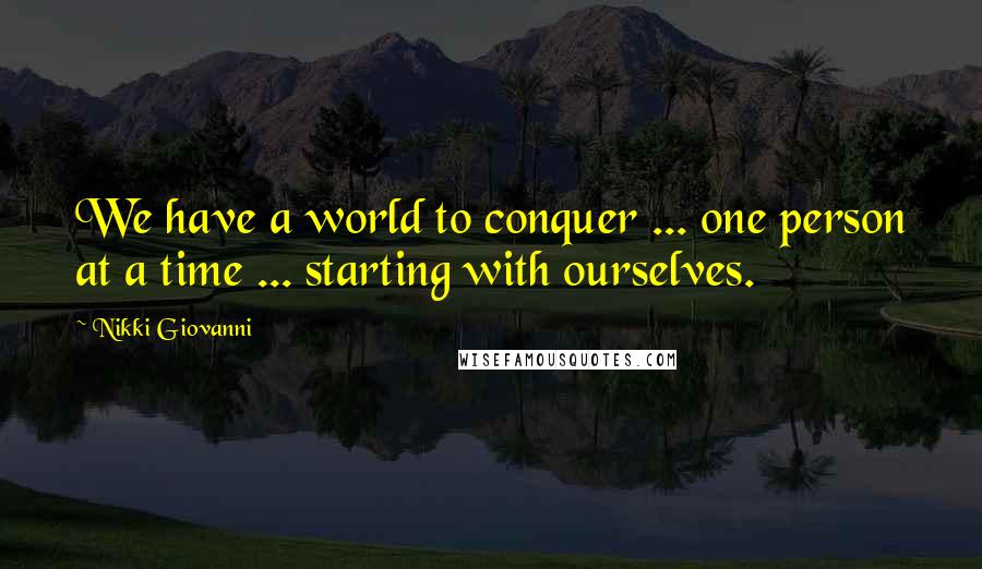 Nikki Giovanni Quotes: We have a world to conquer ... one person at a time ... starting with ourselves.