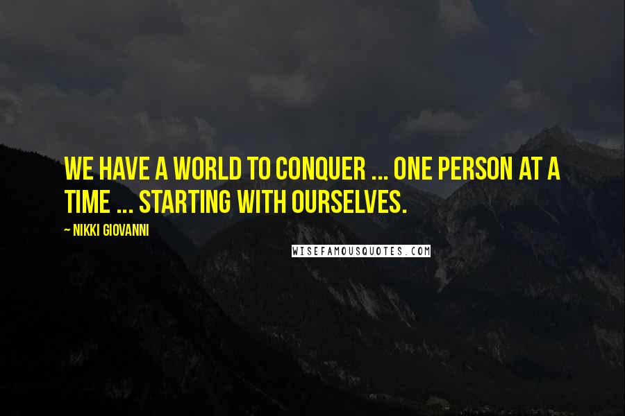 Nikki Giovanni Quotes: We have a world to conquer ... one person at a time ... starting with ourselves.