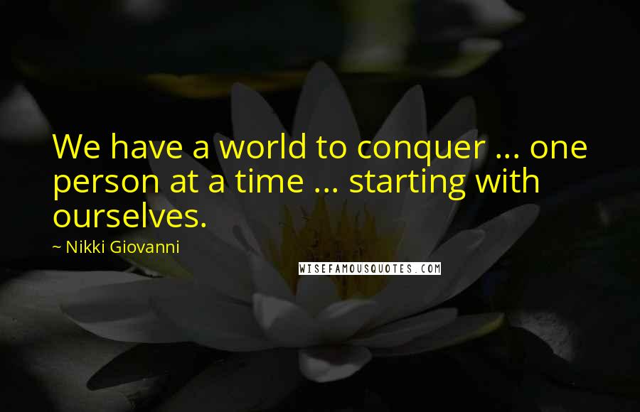 Nikki Giovanni Quotes: We have a world to conquer ... one person at a time ... starting with ourselves.