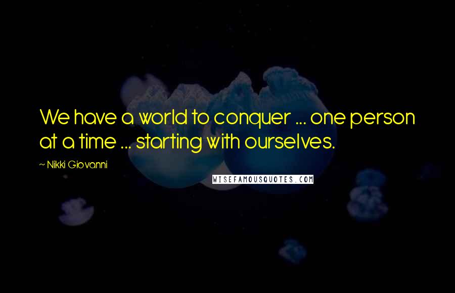 Nikki Giovanni Quotes: We have a world to conquer ... one person at a time ... starting with ourselves.