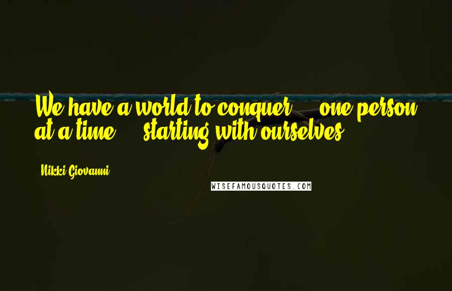 Nikki Giovanni Quotes: We have a world to conquer ... one person at a time ... starting with ourselves.