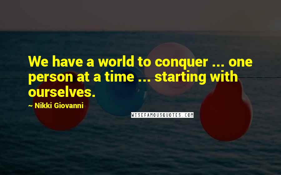 Nikki Giovanni Quotes: We have a world to conquer ... one person at a time ... starting with ourselves.