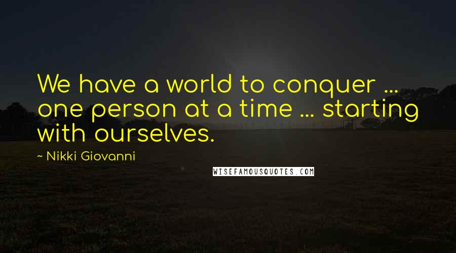 Nikki Giovanni Quotes: We have a world to conquer ... one person at a time ... starting with ourselves.