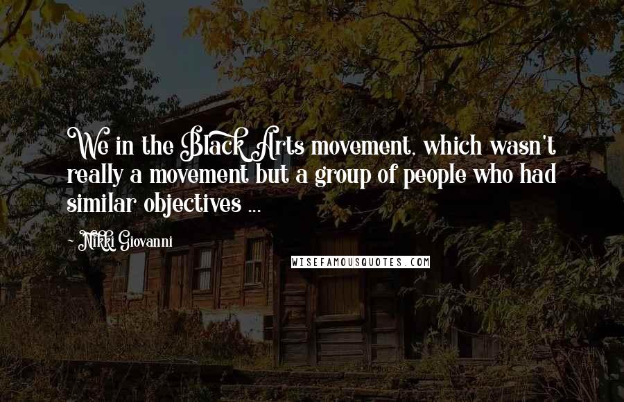 Nikki Giovanni Quotes: We in the Black Arts movement, which wasn't really a movement but a group of people who had similar objectives ...