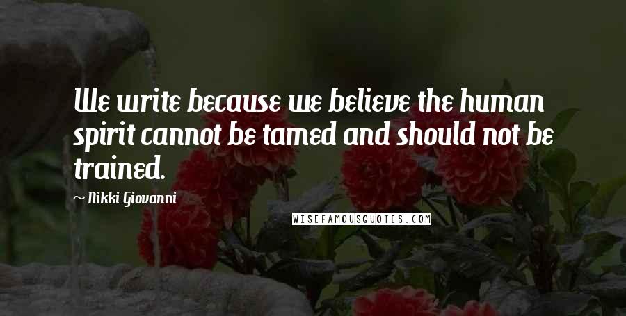 Nikki Giovanni Quotes: We write because we believe the human spirit cannot be tamed and should not be trained.