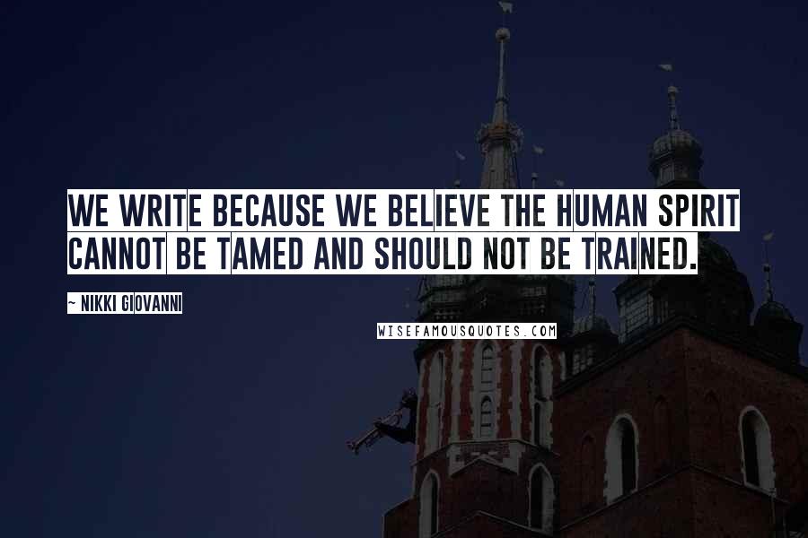 Nikki Giovanni Quotes: We write because we believe the human spirit cannot be tamed and should not be trained.
