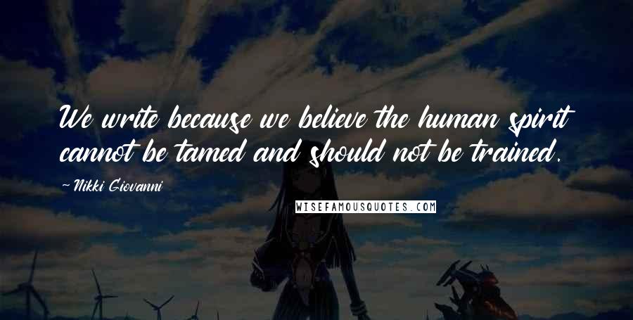 Nikki Giovanni Quotes: We write because we believe the human spirit cannot be tamed and should not be trained.