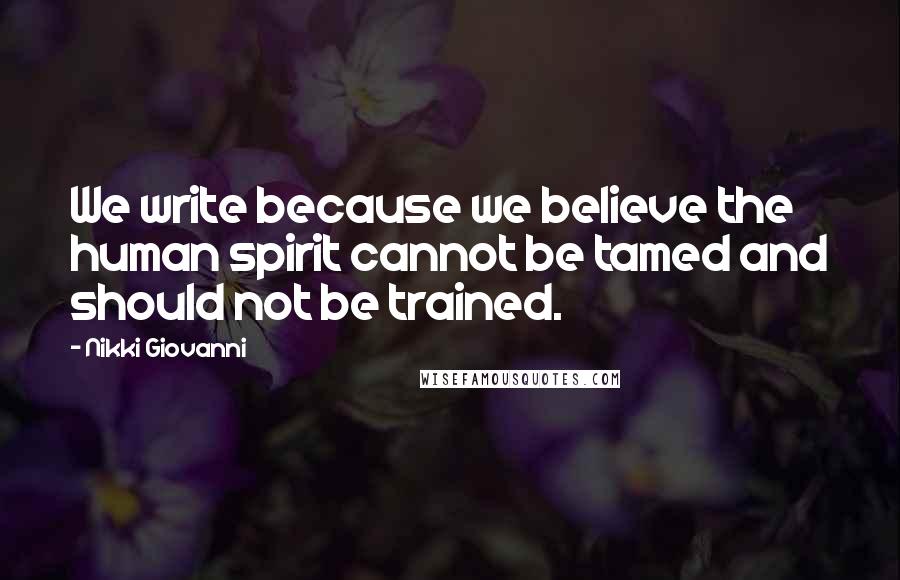 Nikki Giovanni Quotes: We write because we believe the human spirit cannot be tamed and should not be trained.