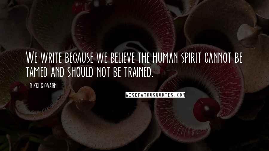 Nikki Giovanni Quotes: We write because we believe the human spirit cannot be tamed and should not be trained.