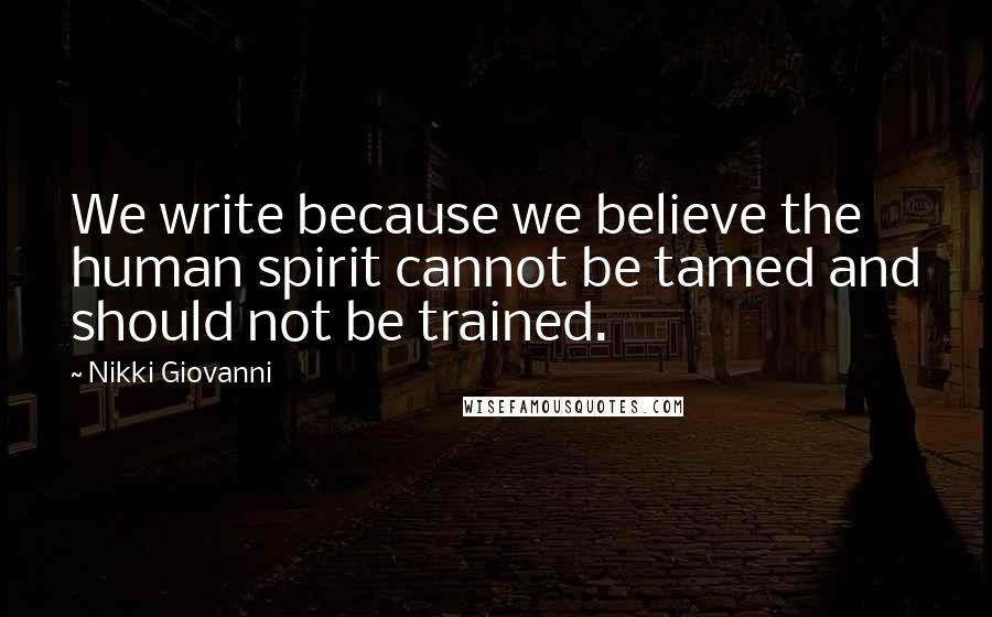 Nikki Giovanni Quotes: We write because we believe the human spirit cannot be tamed and should not be trained.