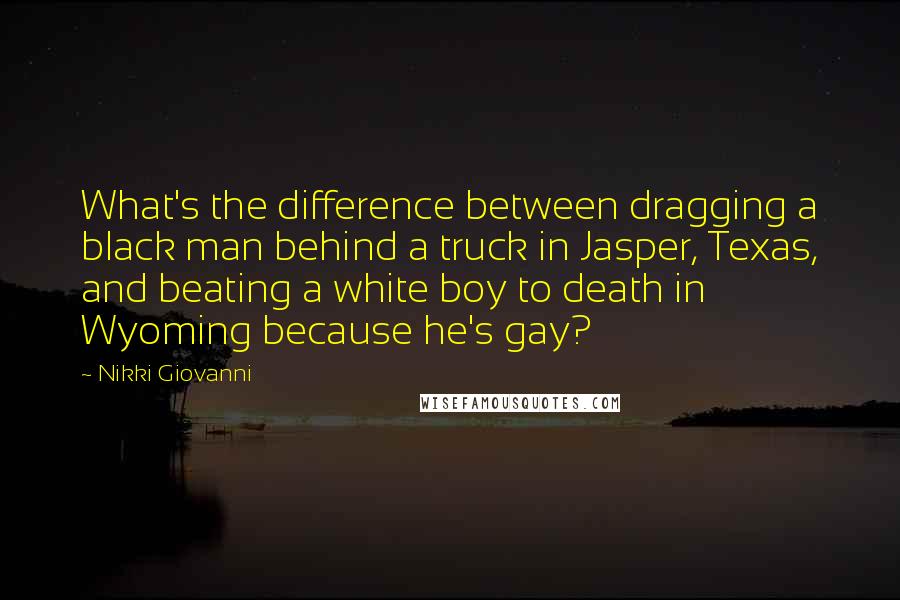 Nikki Giovanni Quotes: What's the difference between dragging a black man behind a truck in Jasper, Texas, and beating a white boy to death in Wyoming because he's gay?