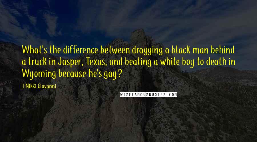 Nikki Giovanni Quotes: What's the difference between dragging a black man behind a truck in Jasper, Texas, and beating a white boy to death in Wyoming because he's gay?