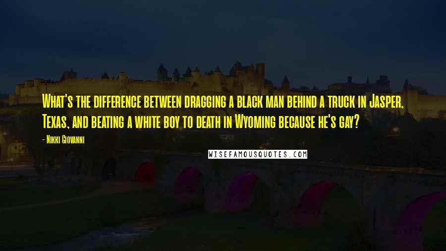 Nikki Giovanni Quotes: What's the difference between dragging a black man behind a truck in Jasper, Texas, and beating a white boy to death in Wyoming because he's gay?