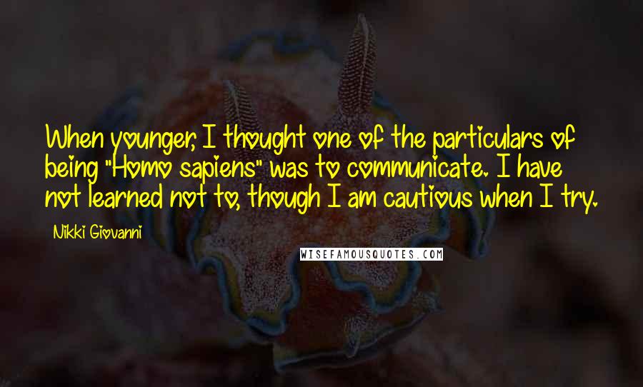 Nikki Giovanni Quotes: When younger, I thought one of the particulars of being "Homo sapiens" was to communicate. I have not learned not to, though I am cautious when I try.