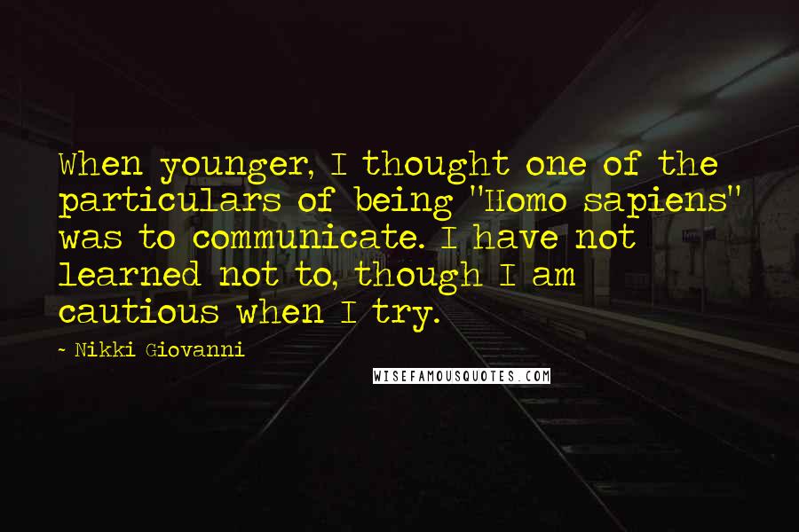 Nikki Giovanni Quotes: When younger, I thought one of the particulars of being "Homo sapiens" was to communicate. I have not learned not to, though I am cautious when I try.