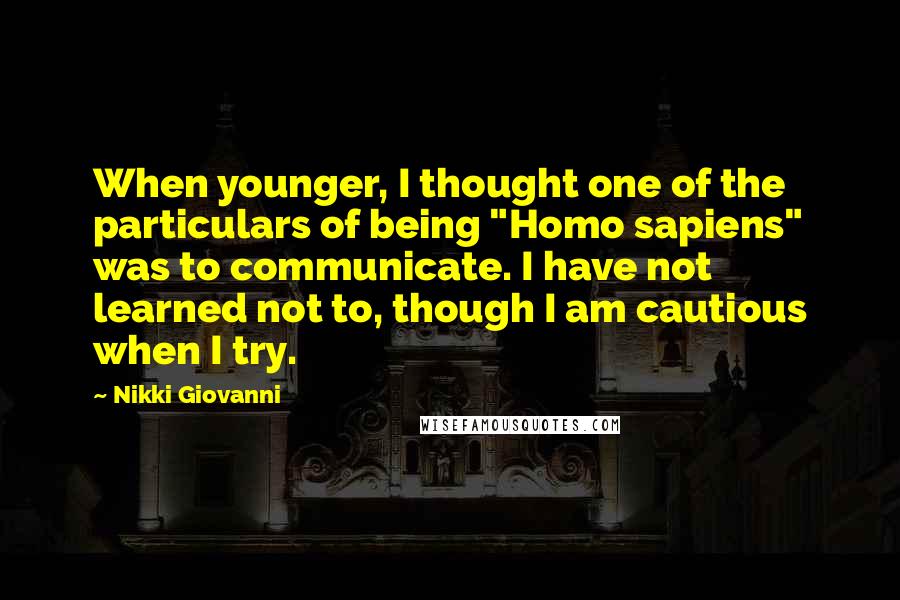 Nikki Giovanni Quotes: When younger, I thought one of the particulars of being "Homo sapiens" was to communicate. I have not learned not to, though I am cautious when I try.