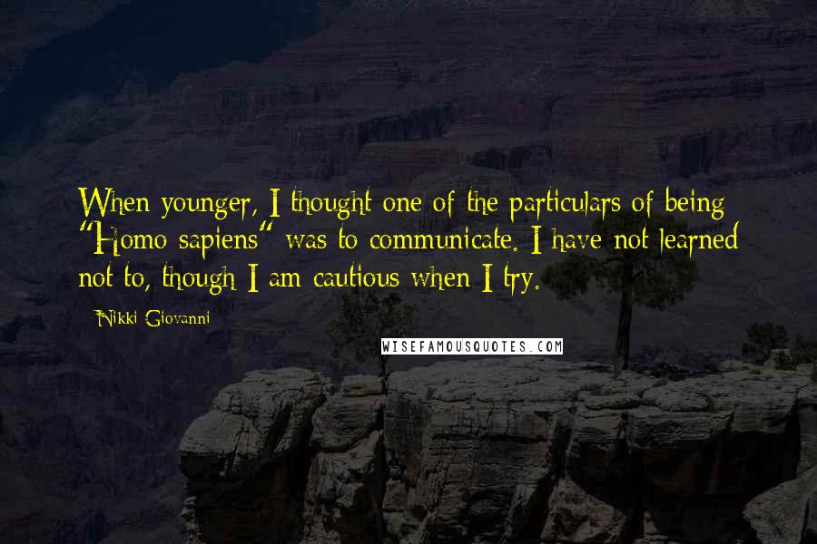 Nikki Giovanni Quotes: When younger, I thought one of the particulars of being "Homo sapiens" was to communicate. I have not learned not to, though I am cautious when I try.