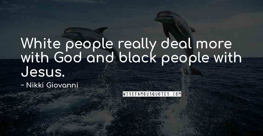 Nikki Giovanni Quotes: White people really deal more with God and black people with Jesus.