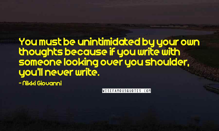 Nikki Giovanni Quotes: You must be unintimidated by your own thoughts because if you write with someone looking over you shoulder, you'll never write.