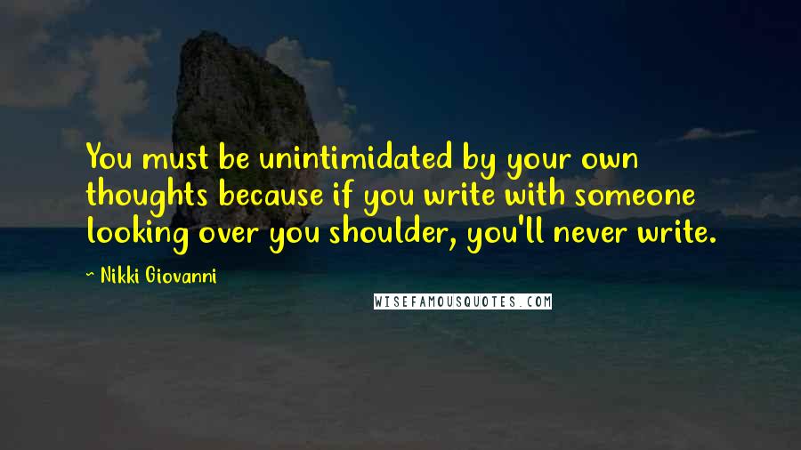 Nikki Giovanni Quotes: You must be unintimidated by your own thoughts because if you write with someone looking over you shoulder, you'll never write.