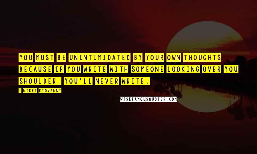 Nikki Giovanni Quotes: You must be unintimidated by your own thoughts because if you write with someone looking over you shoulder, you'll never write.