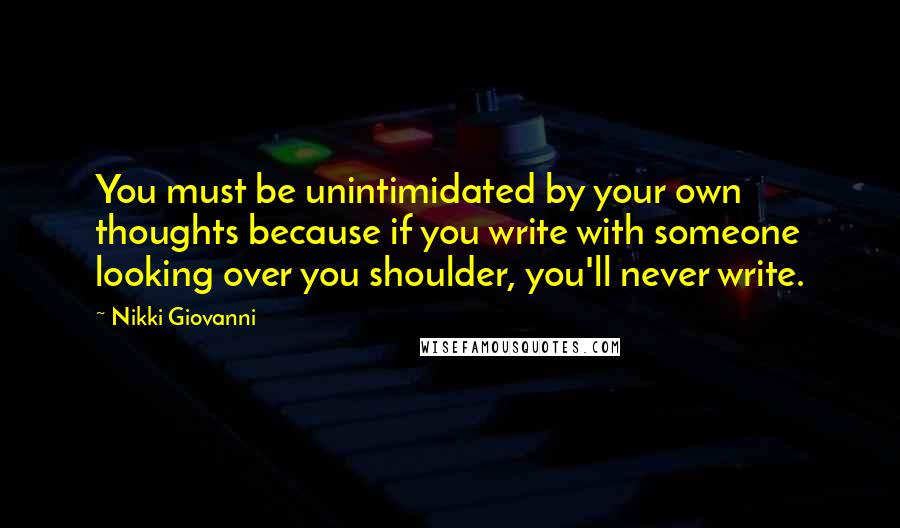 Nikki Giovanni Quotes: You must be unintimidated by your own thoughts because if you write with someone looking over you shoulder, you'll never write.