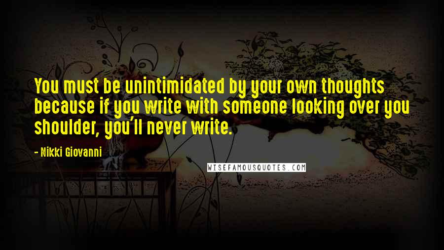 Nikki Giovanni Quotes: You must be unintimidated by your own thoughts because if you write with someone looking over you shoulder, you'll never write.