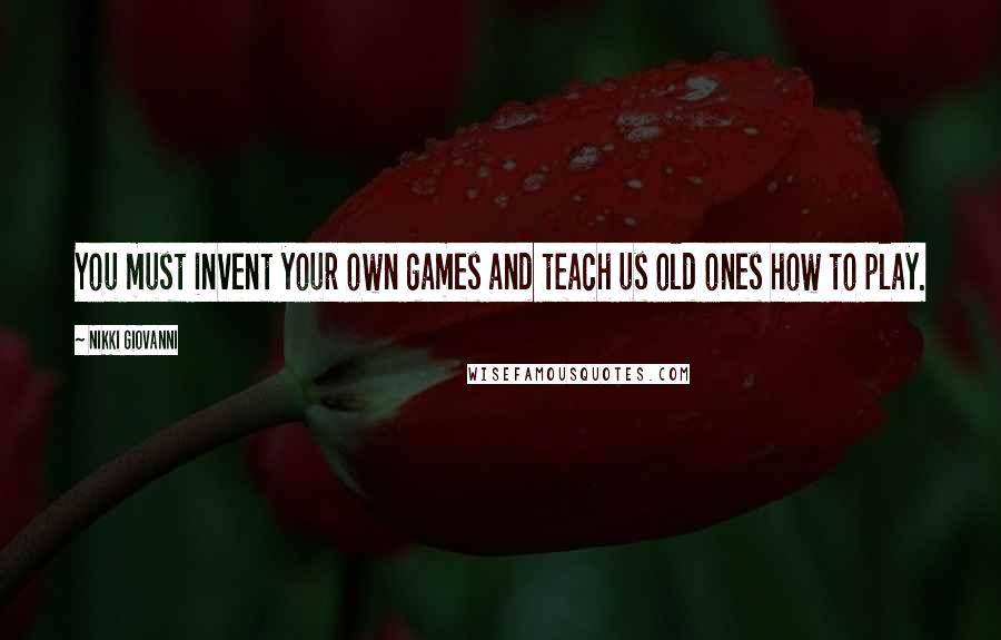 Nikki Giovanni Quotes: You must invent your own games and teach us old ones how to play.