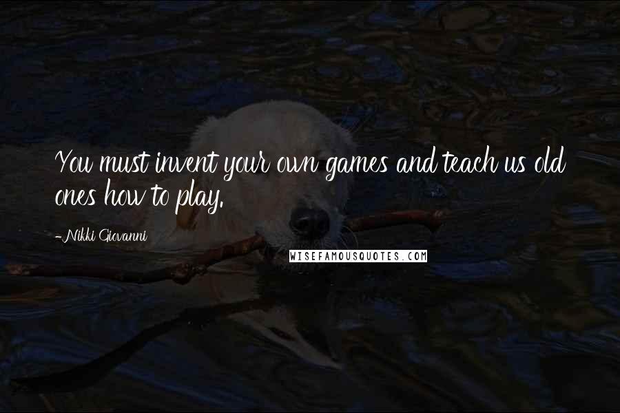 Nikki Giovanni Quotes: You must invent your own games and teach us old ones how to play.