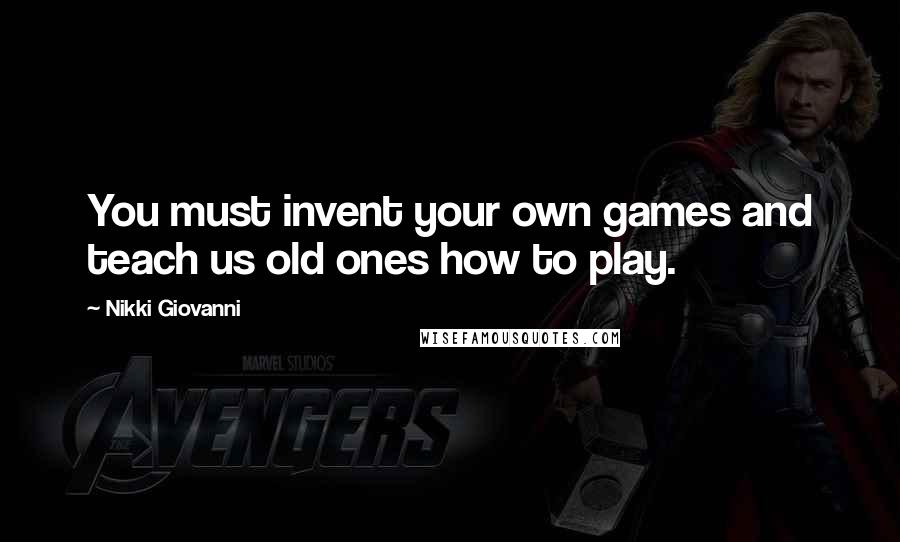 Nikki Giovanni Quotes: You must invent your own games and teach us old ones how to play.