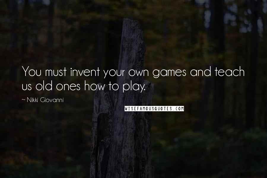 Nikki Giovanni Quotes: You must invent your own games and teach us old ones how to play.