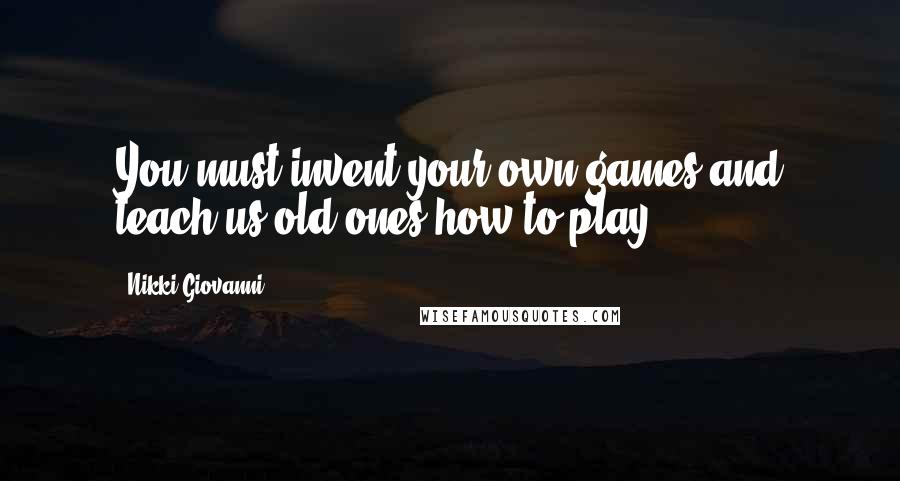 Nikki Giovanni Quotes: You must invent your own games and teach us old ones how to play.
