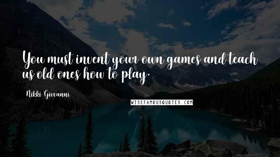 Nikki Giovanni Quotes: You must invent your own games and teach us old ones how to play.